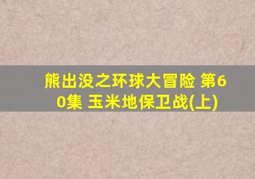 熊出没之环球大冒险 第60集 玉米地保卫战(上)